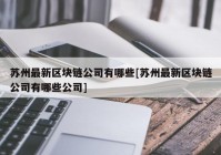 苏州最新区块链公司有哪些[苏州最新区块链公司有哪些公司]