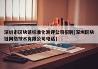 深圳市区块链标准化测评公司招聘[深圳区块链网络技术有限公司电话]