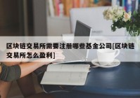 区块链交易所需要注册哪些基金公司[区块链交易所怎么盈利]