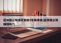 区块链公司或可免除5年所得税[区块链公司赚钱吗?]