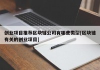 创业项目推荐区块链公司有哪些类型[区块链有关的创业项目]