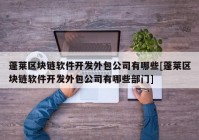 蓬莱区块链软件开发外包公司有哪些[蓬莱区块链软件开发外包公司有哪些部门]