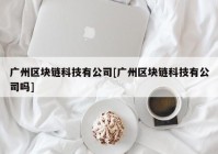 广州区块链科技有公司[广州区块链科技有公司吗]