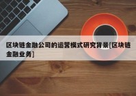 区块链金融公司的运营模式研究背景[区块链金融业务]