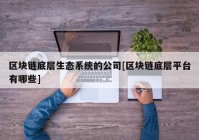 区块链底层生态系统的公司[区块链底层平台有哪些]