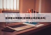 区块链公司限制[区块链公司还能去吗]