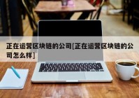 正在运营区块链的公司[正在运营区块链的公司怎么样]