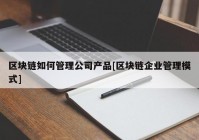 区块链如何管理公司产品[区块链企业管理模式]