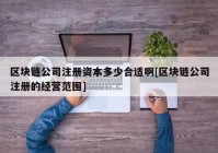 区块链公司注册资本多少合适啊[区块链公司注册的经营范围]