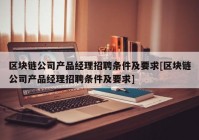 区块链公司产品经理招聘条件及要求[区块链公司产品经理招聘条件及要求]