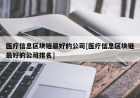 医疗信息区块链最好的公司[医疗信息区块链最好的公司排名]