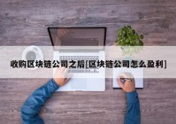 收购区块链公司之后[区块链公司怎么盈利]