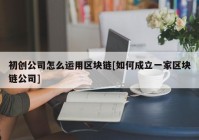 初创公司怎么运用区块链[如何成立一家区块链公司]