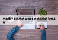 小米旗下的区块链公司[小米链区块链在哪上市]