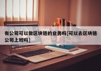 有公司可以做区块链的业务吗[可以去区块链公司上班吗]