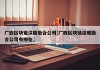 广西区块链深度融合公司[广西区块链深度融合公司有哪些]