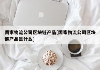 国家物流公司区块链产品[国家物流公司区块链产品是什么]