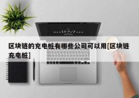 区块链的充电桩有哪些公司可以用[区块链 充电桩]