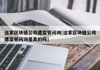 这家区块链公司遭监管问询[这家区块链公司遭监管问询是真的吗]